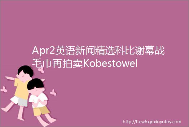 Apr2英语新闻精选科比谢幕战毛巾再拍卖Kobestowelsellsfor33K