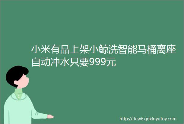 小米有品上架小鲸洗智能马桶离座自动冲水只要999元